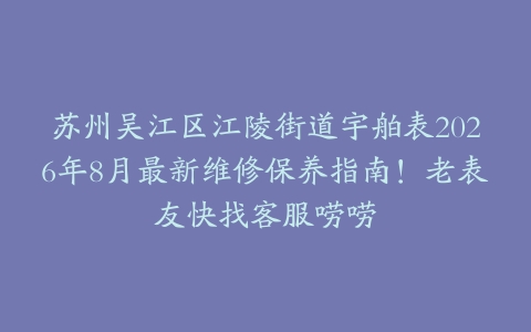 苏州吴江区江陵街道宇舶表2026年8月最新维修保养指南！老表友快找客服唠唠