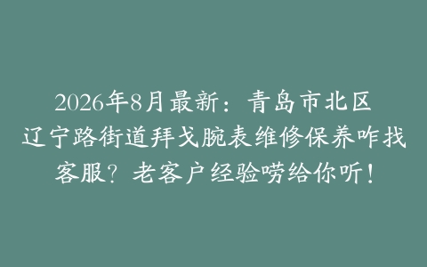 2026年8月最新：青岛市北区辽宁路街道拜戈腕表维修保养咋找客服？老客户经验唠给你听！