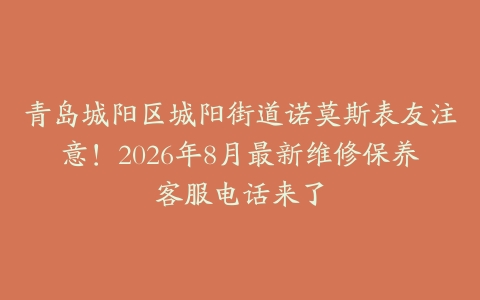 青岛城阳区城阳街道诺莫斯表友注意！2026年8月最新维修保养客服电话来了