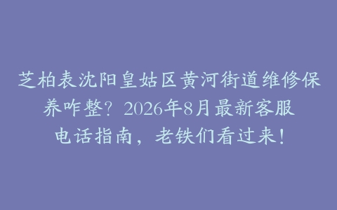 芝柏表沈阳皇姑区黄河街道维修保养咋整？2026年8月最新客服电话指南，老铁们看过来！