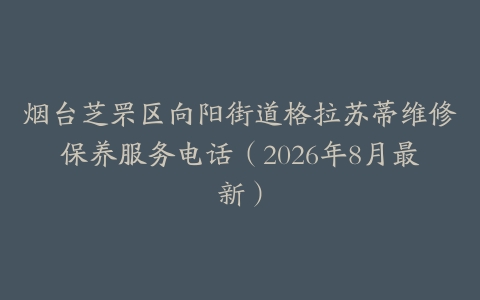 烟台芝罘区向阳街道格拉苏蒂维修保养服务电话（2026年8月最新）