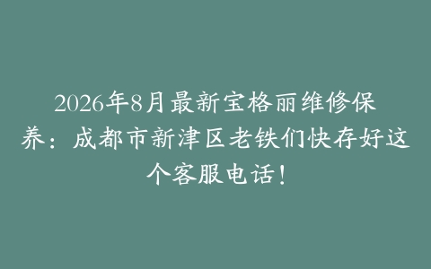 2026年8月最新宝格丽维修保养：成都市新津区老铁们快存好这个客服电话！