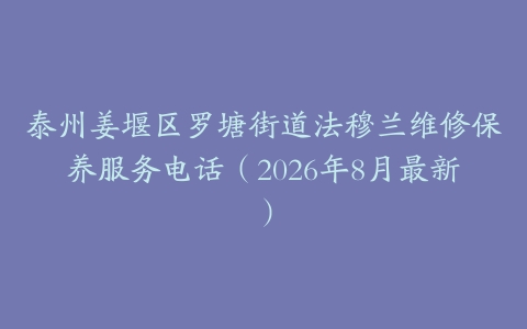泰州姜堰区罗塘街道法穆兰维修保养服务电话（2026年8月最新）