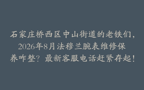 石家庄桥西区中山街道的老铁们，2026年8月法穆兰腕表维修保养咋整？最新客服电话赶紧存起！