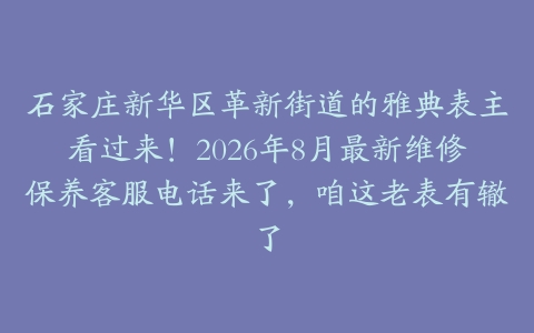 石家庄新华区革新街道的雅典表主看过来！2026年8月最新维修保养客服电话来了，咱这老表有辙了