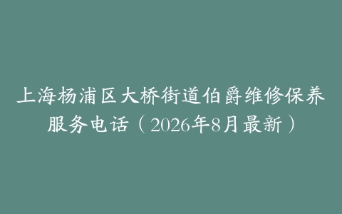 上海杨浦区大桥街道伯爵维修保养服务电话（2026年8月最新）