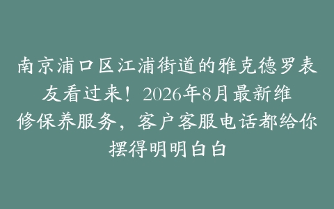 南京浦口区江浦街道的雅克德罗表友看过来！2026年8月最新维修保养服务，客户客服电话都给你摆得明明白白