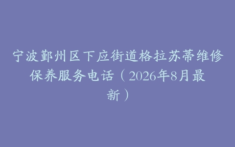 宁波鄞州区下应街道格拉苏蒂维修保养服务电话（2026年8月最新）