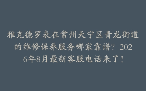 雅克德罗表在常州天宁区青龙街道的维修保养服务哪家靠谱？2026年8月最新客服电话来了！