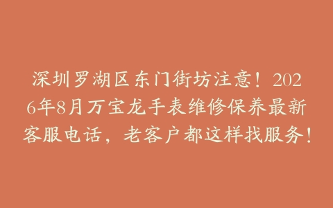深圳罗湖区东门街坊注意！2026年8月万宝龙手表维修保养最新客服电话，老客户都这样找服务！
