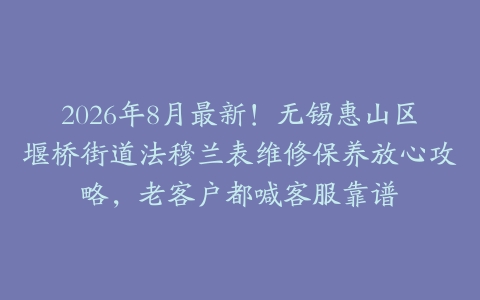 2026年8月最新！无锡惠山区堰桥街道法穆兰表维修保养放心攻略，老客户都喊客服靠谱