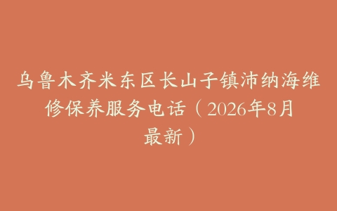 乌鲁木齐米东区长山子镇沛纳海维修保养服务电话（2026年8月最新）