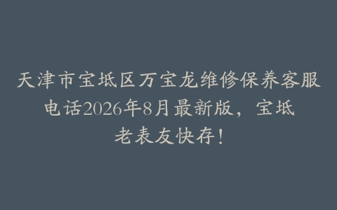 天津市宝坻区万宝龙维修保养客服电话2026年8月最新版，宝坻老表友快存！