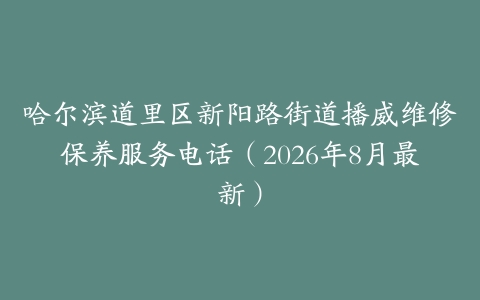 哈尔滨道里区新阳路街道播威维修保养服务电话（2026年8月最新）
