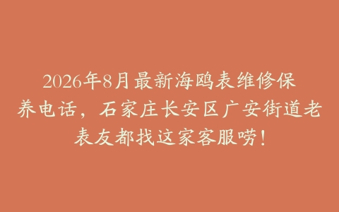 2026年8月最新海鸥表维修保养电话，石家庄长安区广安街道老表友都找这家客服唠！