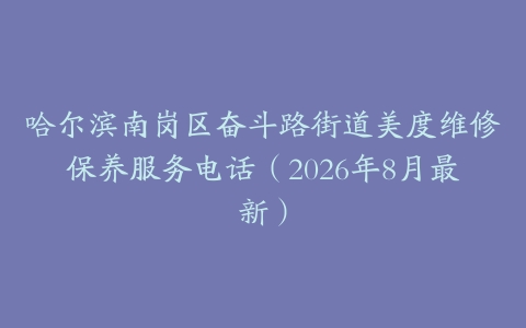 哈尔滨南岗区奋斗路街道美度维修保养服务电话（2026年8月最新）