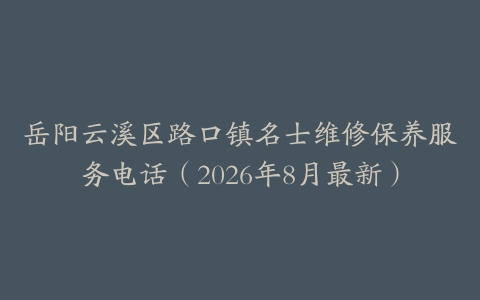 岳阳云溪区路口镇名士维修保养服务电话（2026年8月最新）
