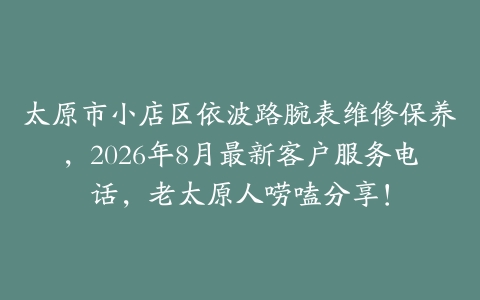 太原市小店区依波路腕表维修保养，2026年8月最新客户服务电话，老太原人唠嗑分享！