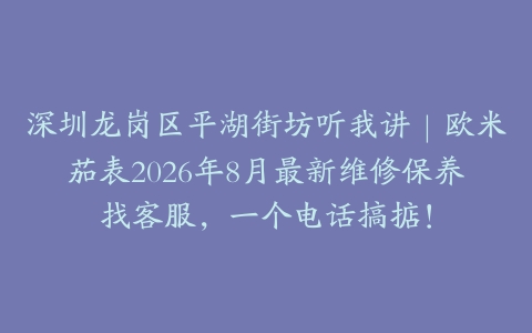 深圳龙岗区平湖街坊听我讲｜欧米茄表2026年8月最新维修保养找客服，一个电话搞掂！
