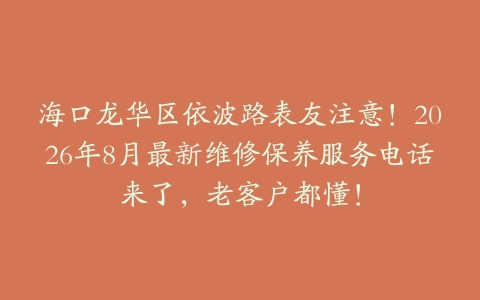 海口龙华区依波路表友注意！2026年8月最新维修保养服务电话来了，老客户都懂！