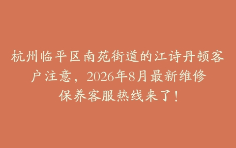 杭州临平区南苑街道的江诗丹顿客户注意，2026年8月最新维修保养客服热线来了！
