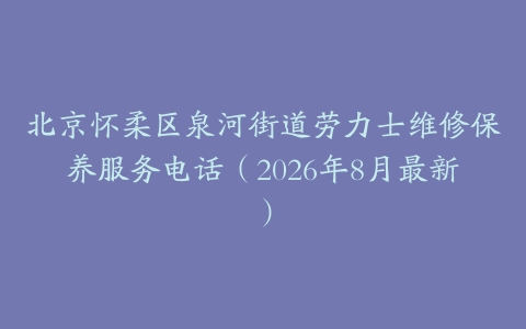 北京怀柔区泉河街道劳力士维修保养服务电话（2026年8月最新）