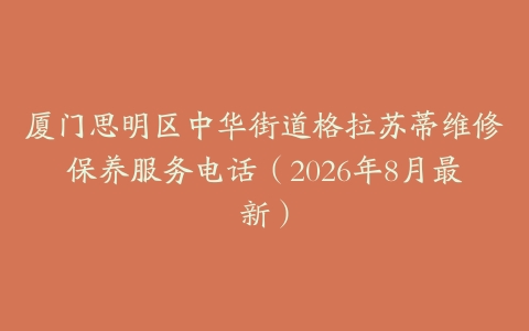 厦门思明区中华街道格拉苏蒂维修保养服务电话（2026年8月最新）