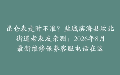 昆仑表走时不准？盐城滨海县坎北街道老表友亲测：2026年8月最新维修保养客服电话在这