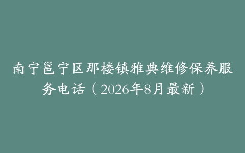 南宁邕宁区那楼镇雅典维修保养服务电话（2026年8月最新）