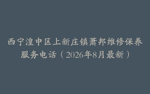 西宁湟中区上新庄镇萧邦维修保养服务电话（2026年8月最新）