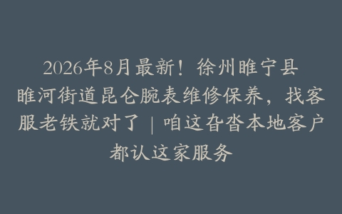 2026年8月最新！徐州睢宁县睢河街道昆仑腕表维修保养，找客服老铁就对了｜咱这旮沓本地客户都认这家服务