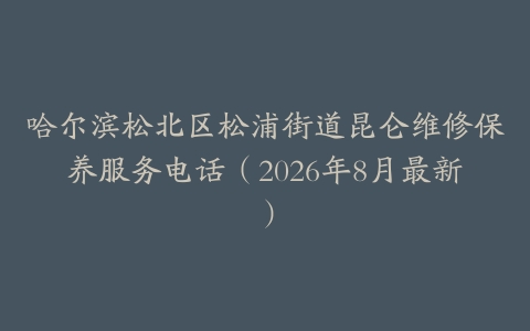 哈尔滨松北区松浦街道昆仑维修保养服务电话（2026年8月最新）