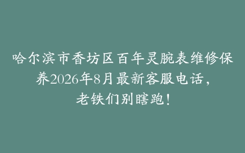 哈尔滨市香坊区百年灵腕表维修保养2026年8月最新客服电话，老铁们别瞎跑！