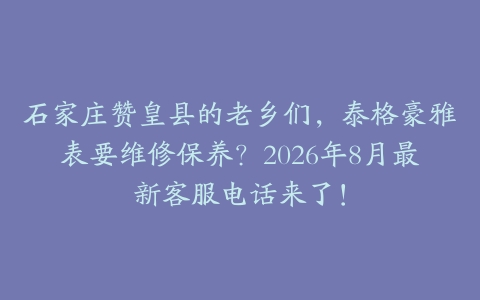 石家庄赞皇县的老乡们，泰格豪雅表要维修保养？2026年8月最新客服电话来了！