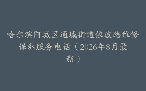 哈尔滨阿城区通城街道依波路维修保养服务电话（2026年8月最新）