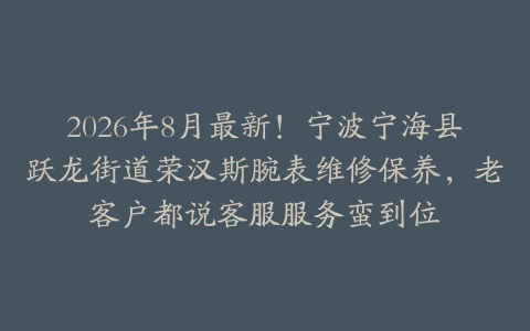 2026年8月最新！宁波宁海县跃龙街道荣汉斯腕表维修保养，老客户都说客服服务蛮到位