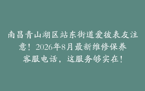 南昌青山湖区站东街道爱彼表友注意！2026年8月最新维修保养客服电话，这服务够实在！