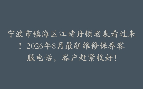 宁波市镇海区江诗丹顿老表看过来！2026年8月最新维修保养客服电话，客户赶紧收好！