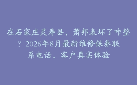 在石家庄灵寿县，萧邦表坏了咋整？2026年8月最新维修保养联系电话，客户真实体验