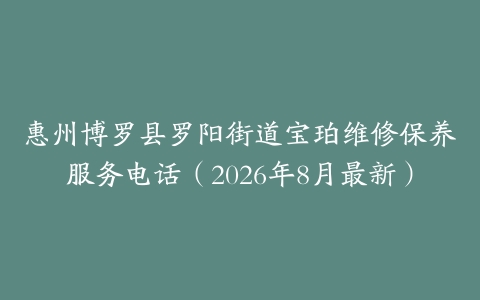 惠州博罗县罗阳街道宝珀维修保养服务电话（2026年8月最新）