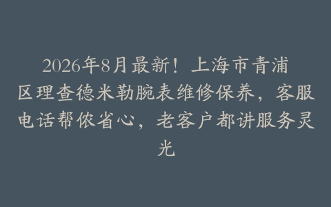 2026年8月最新！上海市青浦区理查德米勒腕表维修保养，客服电话帮侬省心，老客户都讲服务灵光