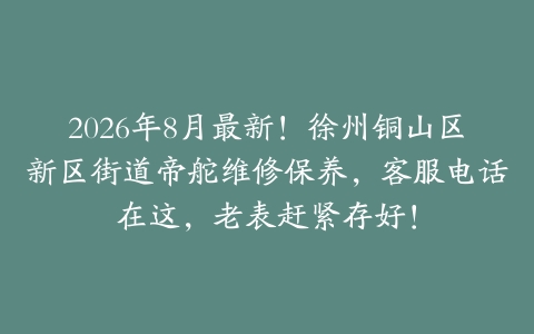2026年8月最新！徐州铜山区新区街道帝舵维修保养，客服电话在这，老表赶紧存好！