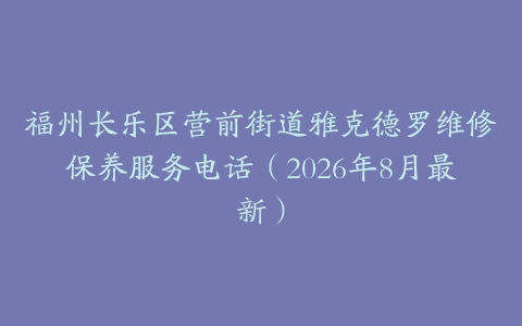 福州长乐区营前街道雅克德罗维修保养服务电话（2026年8月最新）
