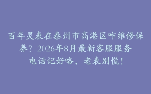 百年灵表在泰州市高港区咋维修保养？2026年8月最新客服服务电话记好咯，老表别慌！