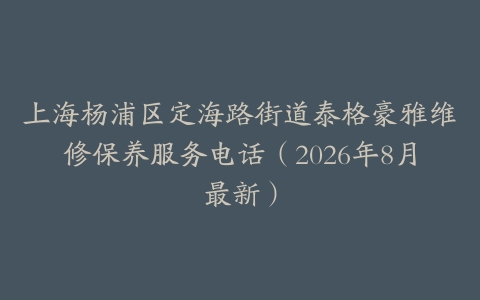 上海杨浦区定海路街道泰格豪雅维修保养服务电话（2026年8月最新）