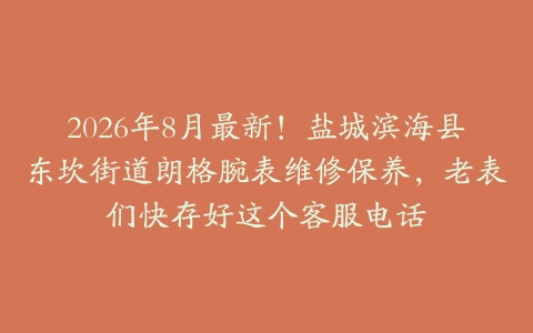 2026年8月最新！盐城滨海县东坎街道朗格腕表维修保养，老表们快存好这个客服电话
