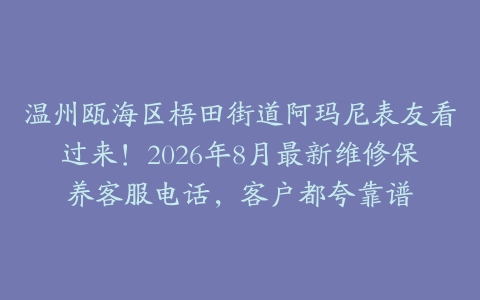 温州瓯海区梧田街道阿玛尼表友看过来！2026年8月最新维修保养客服电话，客户都夸靠谱