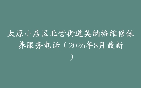 太原小店区北营街道英纳格维修保养服务电话（2026年8月最新）