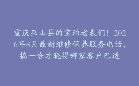 重庆巫山县的宝珀老表们！2026年8月最新维修保养服务电话，搞一哈才晓得哪家客户巴适