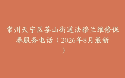常州天宁区茶山街道法穆兰维修保养服务电话（2026年8月最新）